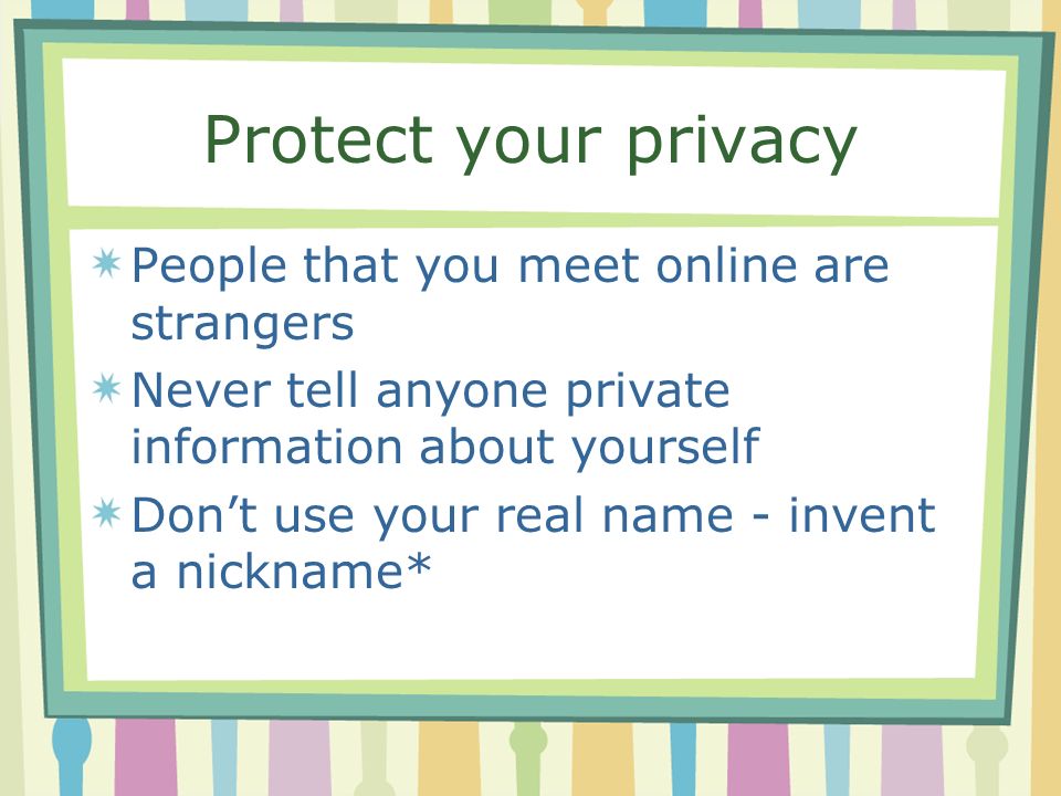 Protect your privacy People that you meet online are strangers Never tell anyone private information about yourself Don’t use your real name - invent a nickname*