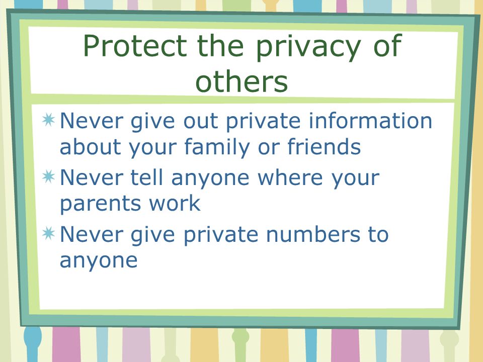 Protect the privacy of others Never give out private information about your family or friends Never tell anyone where your parents work Never give private numbers to anyone
